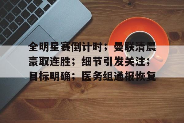 全明星赛倒计时；曼联清晨豪取连胜；细节引发关注；目标明确；医务组通报恢复的简单介绍-九游