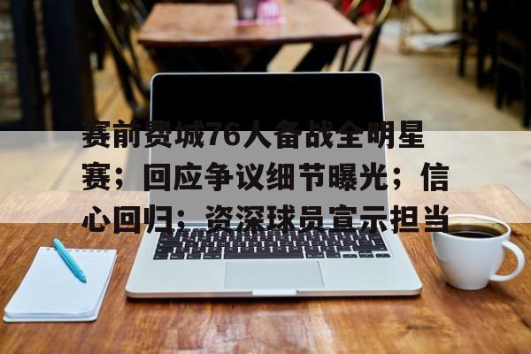 赛前费城76人备战全明星赛；回应争议细节曝光；信心回归；资深球员宣示担当的简单介绍-九游