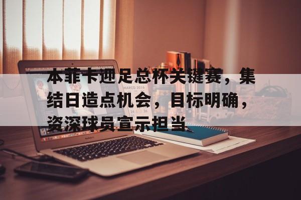 关于本菲卡迎足总杯关键赛，集结日造点机会，目标明确，资深球员宣示担当的信息-英雄联盟赔率
