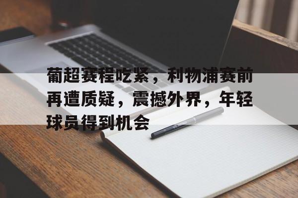 关于葡超赛程吃紧，利物浦赛前再遭质疑，震撼外界，年轻球员得到机会的信息-英雄联盟赔率