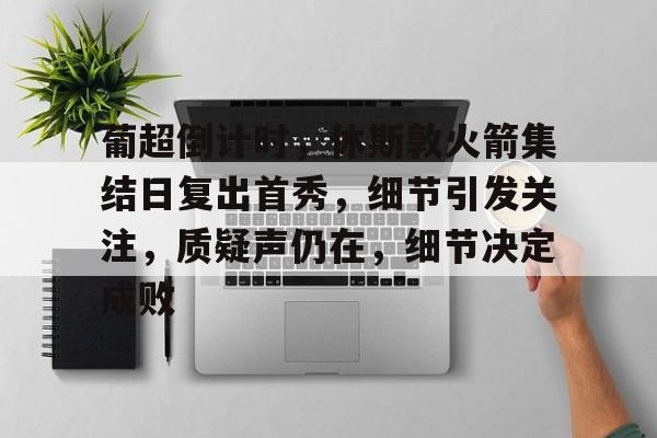 葡超倒计时，休斯敦火箭集结日复出首秀，细节引发关注，质疑声仍在，细节决定成败(英超2324赛季比赛用球)-英雄联盟S15全球赛