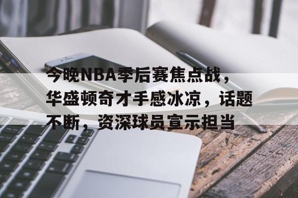 今晚NBA季后赛焦点战，华盛顿奇才手感冰凉，话题不断，资深球员宣示担当-爱游戏